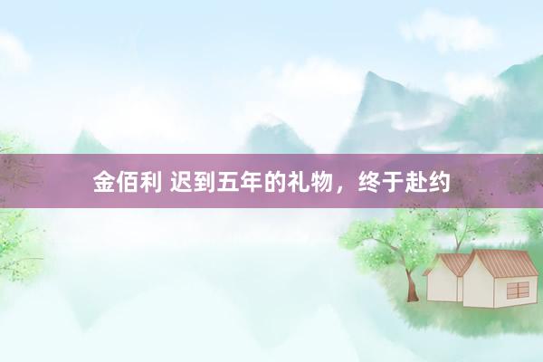 金佰利 迟到五年的礼物，终于赴约