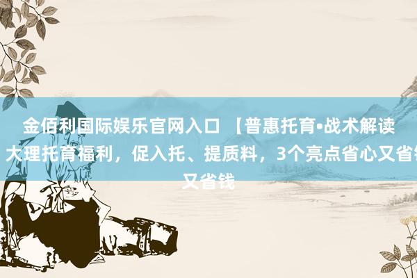 金佰利国际娱乐官网入口 【普惠托育•战术解读】大理托育福利，促入托、提质料，3个亮点省心又省钱
