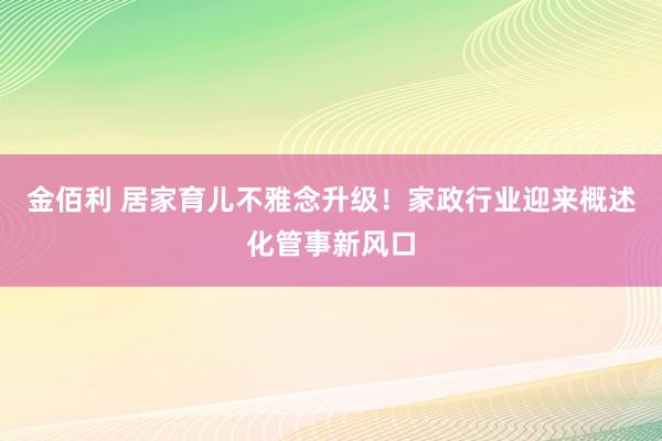 金佰利 居家育儿不雅念升级！家政行业迎来概述化管事新风口