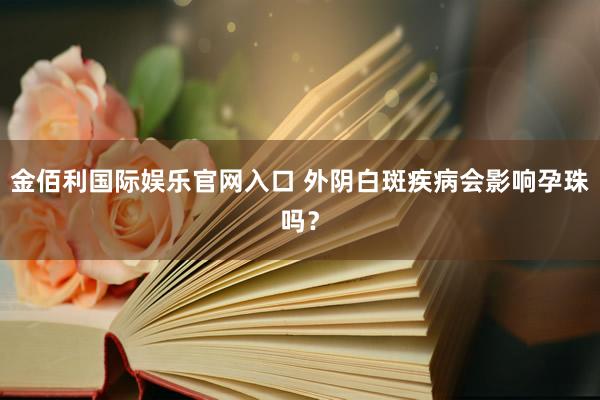 金佰利国际娱乐官网入口 外阴白斑疾病会影响孕珠吗？