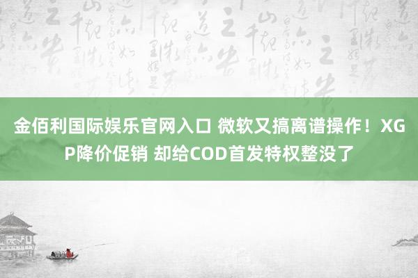 金佰利国际娱乐官网入口 微软又搞离谱操作！XGP降价促销 却给COD首发特权整没了