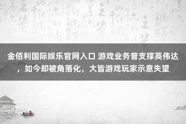 金佰利国际娱乐官网入口 游戏业务曾支撑英伟达，如今却被角落化，大皆游戏玩家示意失望