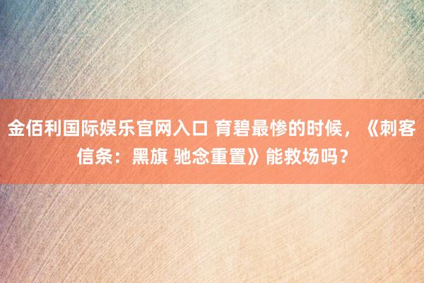 金佰利国际娱乐官网入口 育碧最惨的时候，《刺客信条：黑旗 驰念重置》能救场吗？