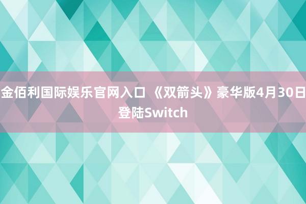 金佰利国际娱乐官网入口 《双箭头》豪华版4月30日登陆Switch