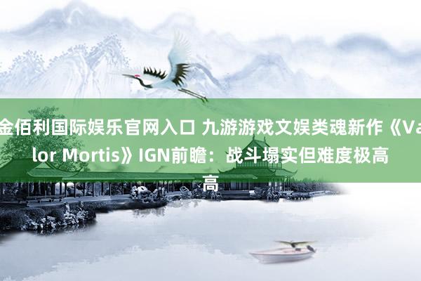金佰利国际娱乐官网入口 九游游戏文娱类魂新作《Valor Mortis》IGN前瞻：战斗塌实但难度极高