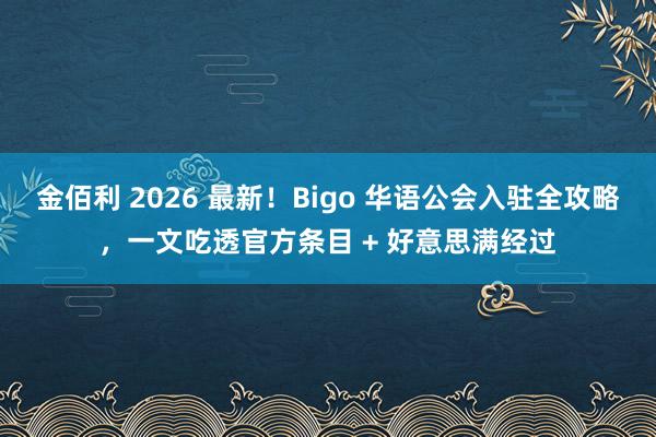 金佰利 2026 最新！Bigo 华语公会入驻全攻略，一文吃透官方条目 + 好意思满经过