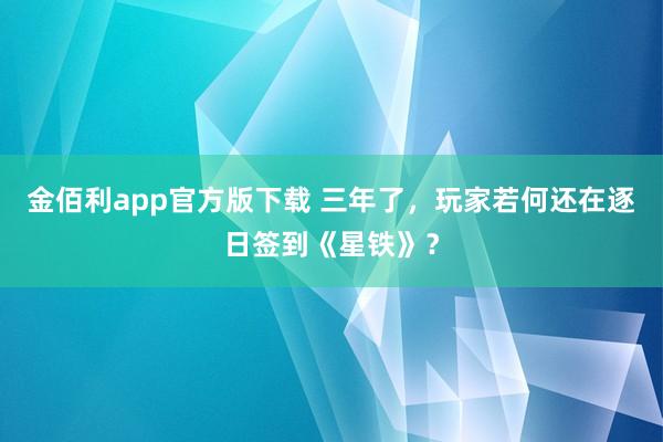 金佰利app官方版下载 三年了，玩家若何还在逐日签到《星铁》？