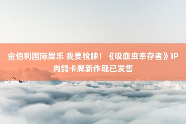 金佰利国际娱乐 我要验牌！《吸血虫幸存者》IP肉鸽卡牌新作现已发售
