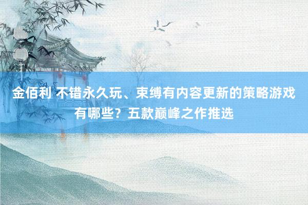 金佰利 不错永久玩、束缚有内容更新的策略游戏有哪些？五款巅峰之作推选