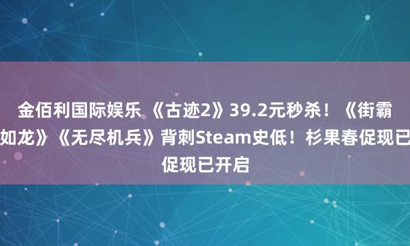 金佰利国际娱乐 《古迹2》39.2元秒杀！《街霸》《如龙》《无尽机兵》背刺Steam史低！杉果春促现已开启
