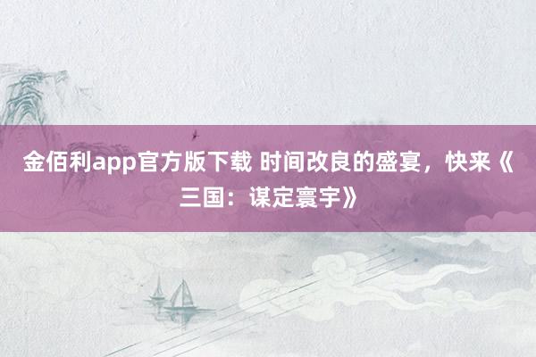 金佰利app官方版下载 时间改良的盛宴，快来《三国：谋定寰宇》
