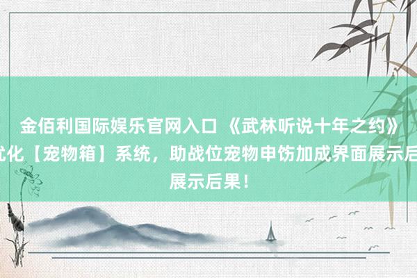 金佰利国际娱乐官网入口 《武林听说十年之约》：优化【宠物箱】系统，助战位宠物申饬加成界面展示后果！