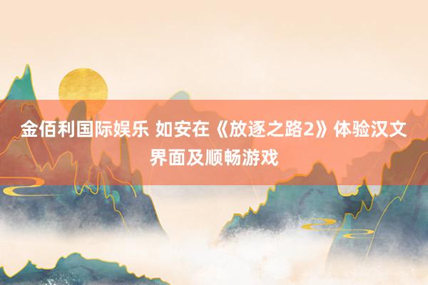金佰利国际娱乐 如安在《放逐之路2》体验汉文界面及顺畅游戏