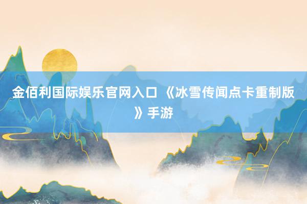 金佰利国际娱乐官网入口 《冰雪传闻点卡重制版》手游