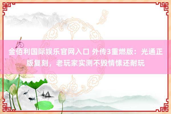 金佰利国际娱乐官网入口 外传3重燃版：光通正版复刻，老玩家实测不毁情愫还耐玩