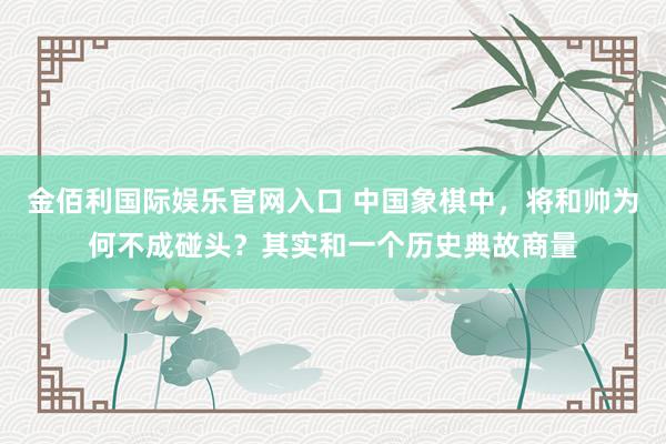 金佰利国际娱乐官网入口 中国象棋中，将和帅为何不成碰头？其实和一个历史典故商量