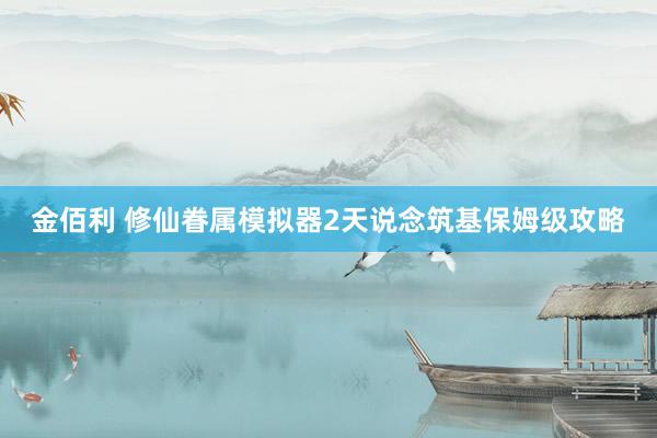 金佰利 修仙眷属模拟器2天说念筑基保姆级攻略