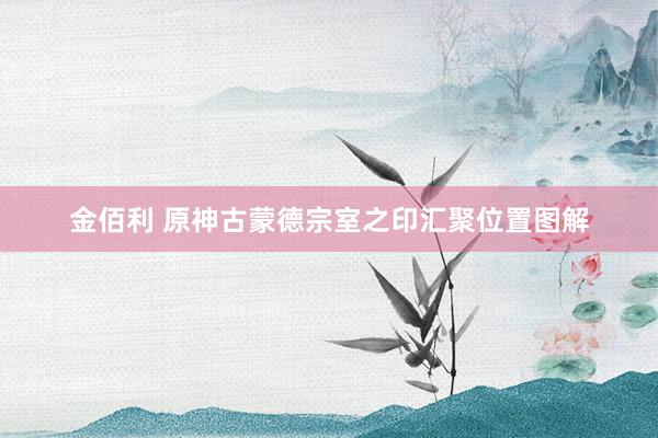 金佰利 原神古蒙德宗室之印汇聚位置图解