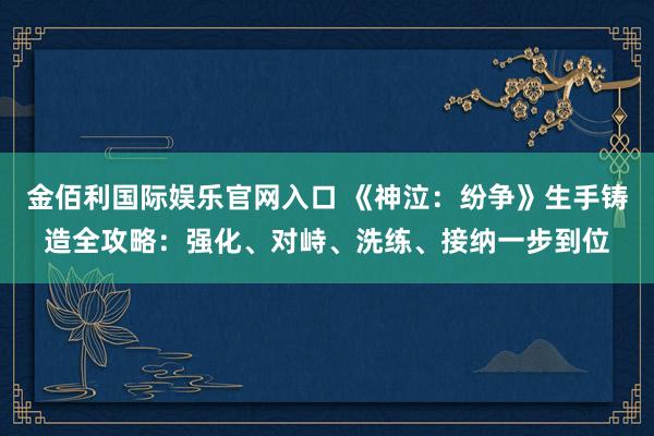 金佰利国际娱乐官网入口 《神泣：纷争》生手铸造全攻略：强化、对峙、洗练、接纳一步到位