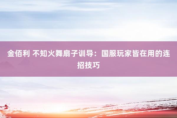 金佰利 不知火舞扇子训导：国服玩家皆在用的连招技巧