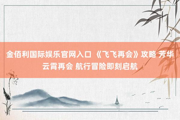 金佰利国际娱乐官网入口 《飞飞再会》攻略 芳华云霄再会 航行冒险即刻启航