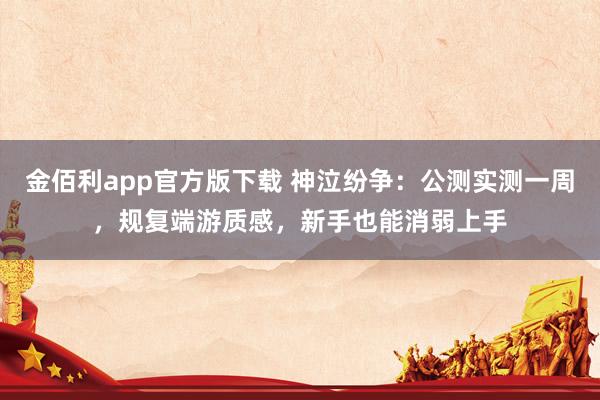 金佰利app官方版下载 神泣纷争：公测实测一周，规复端游质感，新手也能消弱上手