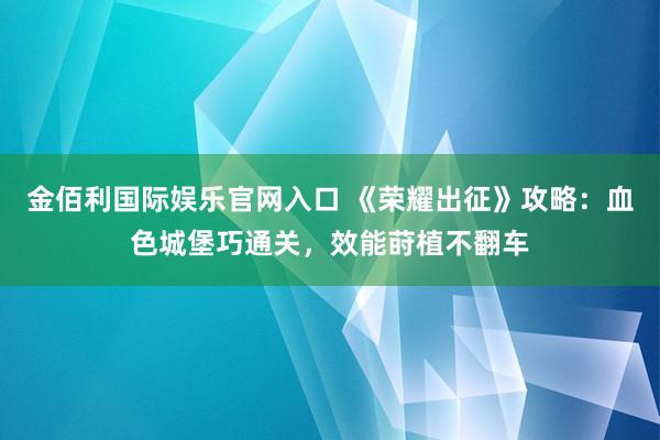 金佰利国际娱乐官网入口 《荣耀出征》攻略：血色城堡巧通关，效能莳植不翻车