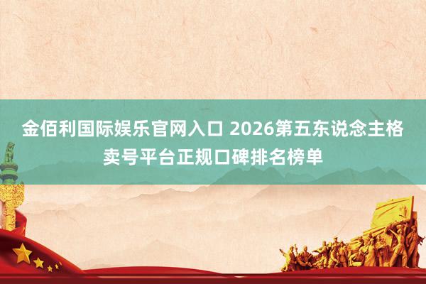 金佰利国际娱乐官网入口 2026第五东说念主格卖号平台正规口碑排名榜单