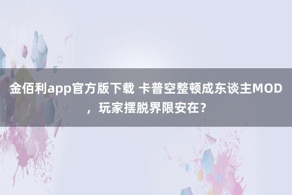 金佰利app官方版下载 卡普空整顿成东谈主MOD，玩家摆脱界限安在？