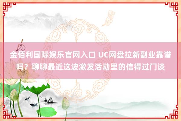 金佰利国际娱乐官网入口 UC网盘拉新副业靠谱吗？聊聊最近这波激发活动里的信得过门谈