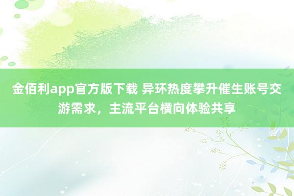 金佰利app官方版下载 异环热度攀升催生账号交游需求，主流平台横向体验共享