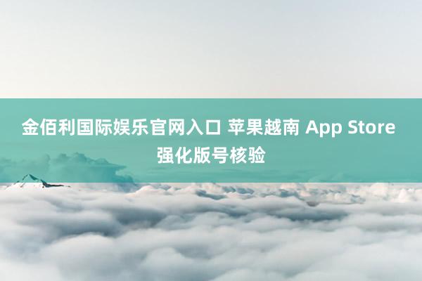金佰利国际娱乐官网入口 苹果越南 App Store 强化版号核验