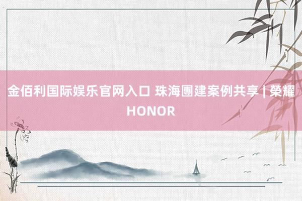金佰利国际娱乐官网入口 珠海團建案例共享 | 榮耀HONOR