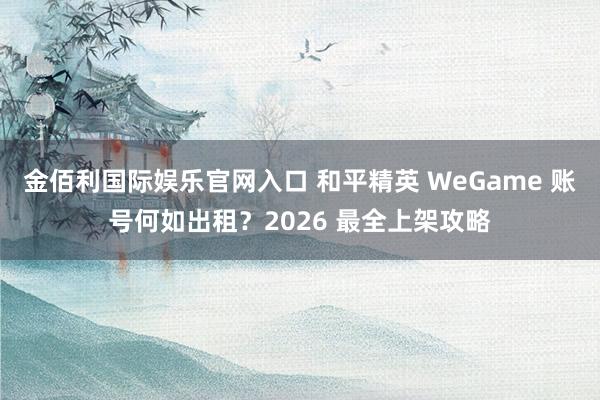 金佰利国际娱乐官网入口 和平精英 WeGame 账号何如出租？2026 最全上架攻略