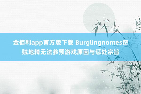 金佰利app官方版下载 Burglingnomes窃贼地精无法参预游戏原因与惩处宗旨