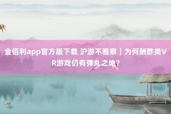 金佰利app官方版下载 沪游不雅察｜为何酬酢类VR游戏仍有弹丸之地？