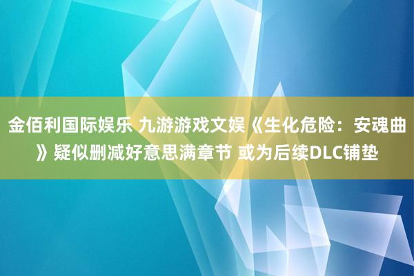金佰利国际娱乐 九游游戏文娱《生化危险：安魂曲》疑似删减好意思满章节 或为后续DLC铺垫