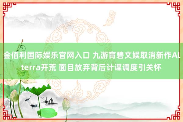金佰利国际娱乐官网入口 九游育碧文娱取消新作Alterra开荒 面目放弃背后计谋调度引关怀
