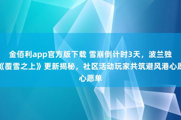 金佰利app官方版下载 雪崩倒计时3天，波兰独游《覆雪之上》更新揭秘，社区活动玩家共筑避风港心愿单