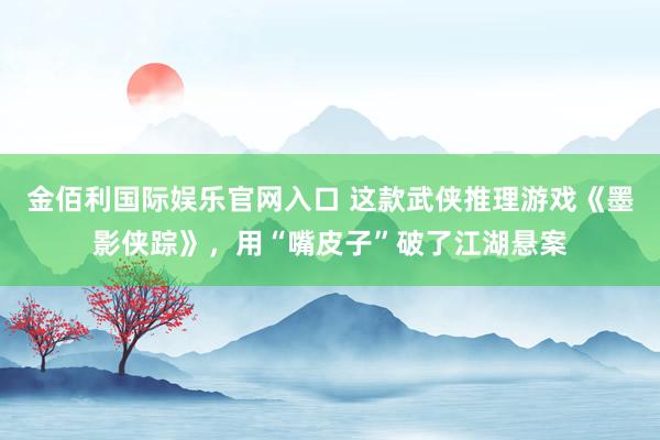 金佰利国际娱乐官网入口 这款武侠推理游戏《墨影侠踪》，用“嘴皮子”破了江湖悬案