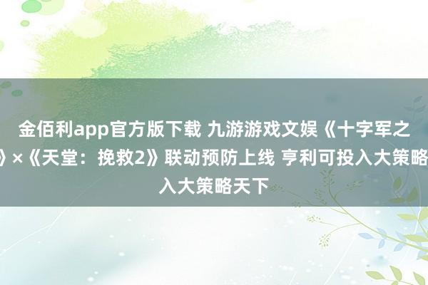 金佰利app官方版下载 九游游戏文娱《十字军之王3》×《天堂：挽救2》联动预防上线 亨利可投入大策略天下