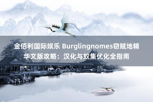 金佰利国际娱乐 Burglingnomes窃贼地精华文版攻略：汉化与蚁集优化全指南