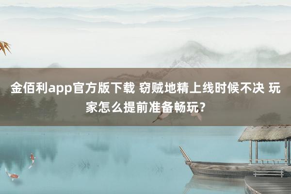 金佰利app官方版下载 窃贼地精上线时候不决 玩家怎么提前准备畅玩？
