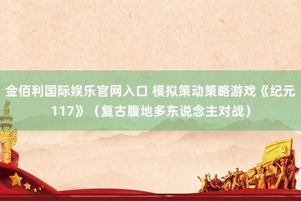 金佰利国际娱乐官网入口 模拟策动策略游戏《纪元117》（复古腹地多东说念主对战）