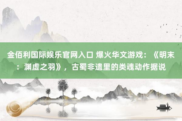 金佰利国际娱乐官网入口 爆火华文游戏：《明末：渊虚之羽》，古蜀非遗里的类魂动作据说