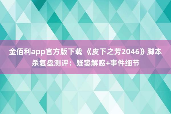 金佰利app官方版下载 《皮下之芳2046》脚本杀复盘测评：疑窦解惑+事件细节