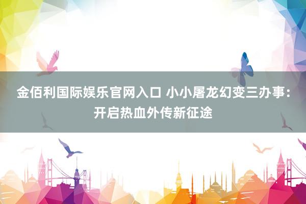 金佰利国际娱乐官网入口 小小屠龙幻变三办事：开启热血外传新征途