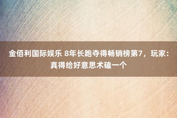 金佰利国际娱乐 8年长跑夺得畅销榜第7，玩家：真得给好意思术磕一个