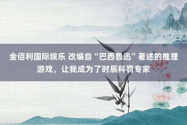 金佰利国际娱乐 改编自“巴西鲁迅”著述的推理游戏，让我成为了时辰科罚专家