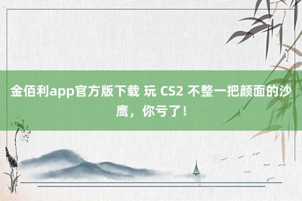 金佰利app官方版下载 玩 CS2 不整一把颜面的沙鹰，你亏了！